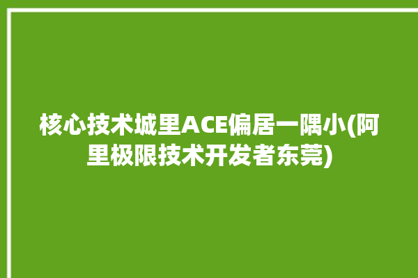 核心技术城里ACE偏居一隅小(阿里极限技术开发者东莞)