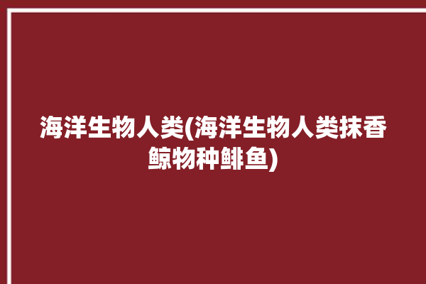 海洋生物人类(海洋生物人类抹香鲸物种鲱鱼)