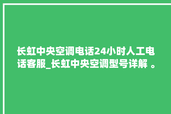 长虹中央空调电话24小时人工电话客服_长虹中央空调型号详解 。长虹