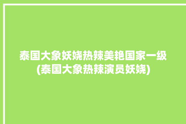 泰国大象妖娆热辣美艳国家一级(泰国大象热辣演员妖娆)