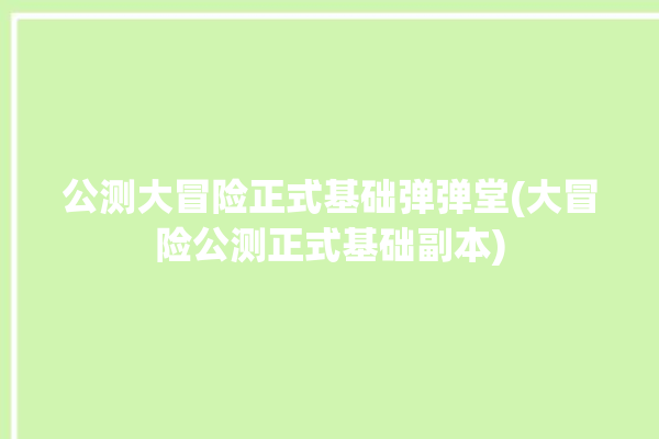 公测大冒险正式基础弹弹堂(大冒险公测正式基础副本)