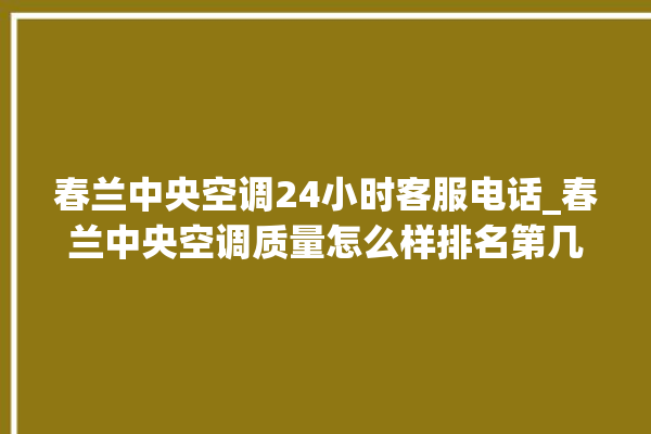 春兰中央空调24小时客服电话_春兰中央空调质量怎么样排名第几 。春兰