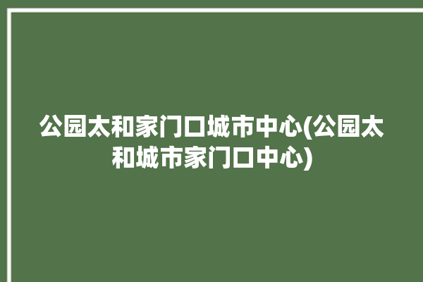 公园太和家门口城市中心(公园太和城市家门口中心)