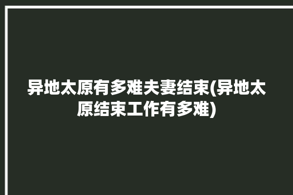 异地太原有多难夫妻结束(异地太原结束工作有多难)