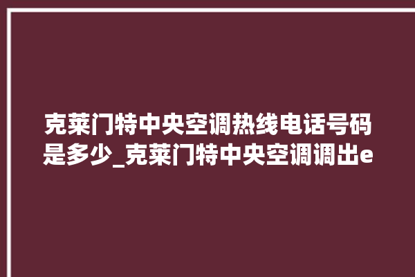 克莱门特中央空调热线电话号码是多少_克莱门特中央空调调出e2故障 。克莱