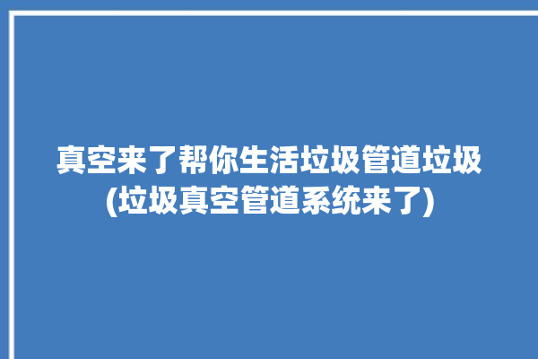 真空来了帮你生活垃圾管道垃圾(垃圾真空管道系统来了)