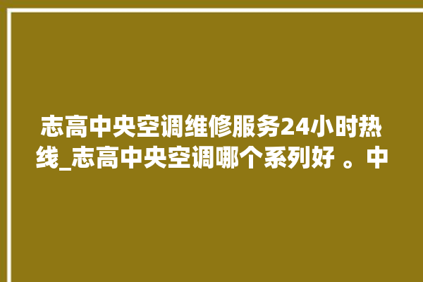 志高中央空调维修服务24小时热线_志高中央空调哪个系列好 。中央空调