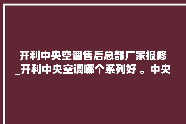 开利中央空调售后总部厂家报修_开利中央空调哪个系列好 。中央空调