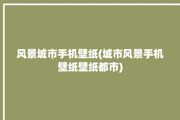 风景城市手机壁纸(城市风景手机壁纸壁纸都市)