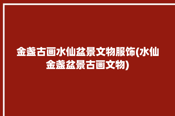 金盏古画水仙盆景文物服饰(水仙金盏盆景古画文物)