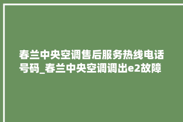 春兰中央空调售后服务热线电话号码_春兰中央空调调出e2故障 。春兰