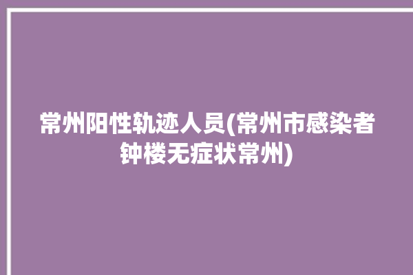 常州阳性轨迹人员(常州市感染者钟楼无症状常州)