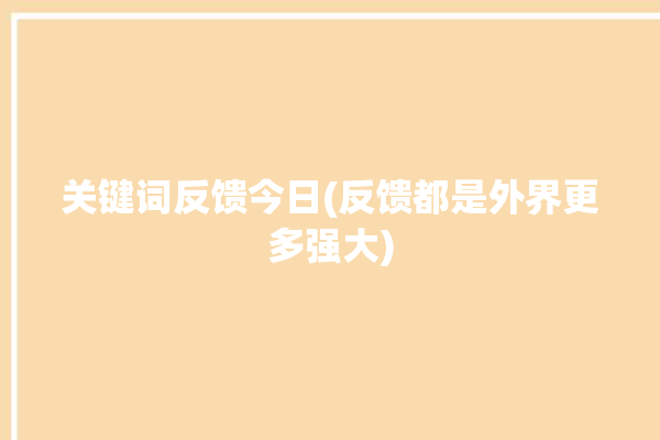 关键词反馈今日(反馈都是外界更多强大)