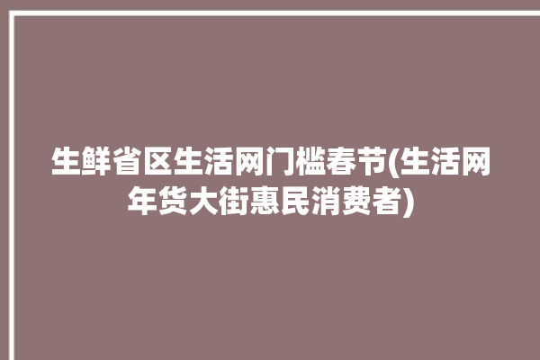 生鲜省区生活网门槛春节(生活网年货大街惠民消费者)