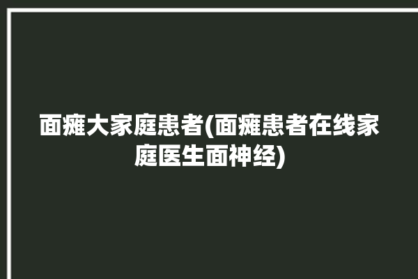 面瘫大家庭患者(面瘫患者在线家庭医生面神经)