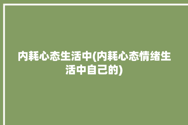 内耗心态生活中(内耗心态情绪生活中自己的)