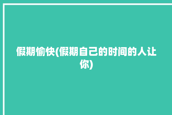 假期愉快(假期自己的时间的人让你)