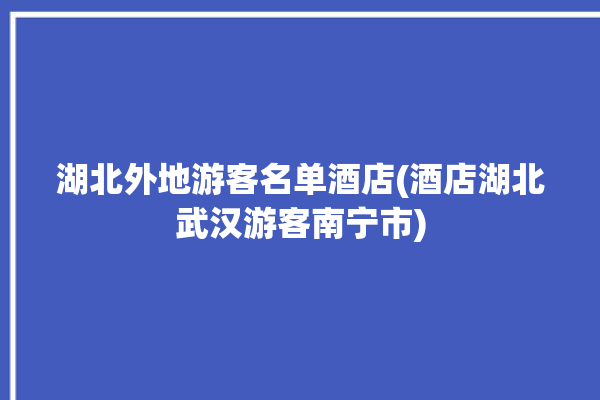 湖北外地游客名单酒店(酒店湖北武汉游客南宁市)