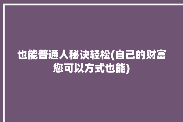 也能普通人秘诀轻松(自己的财富您可以方式也能)