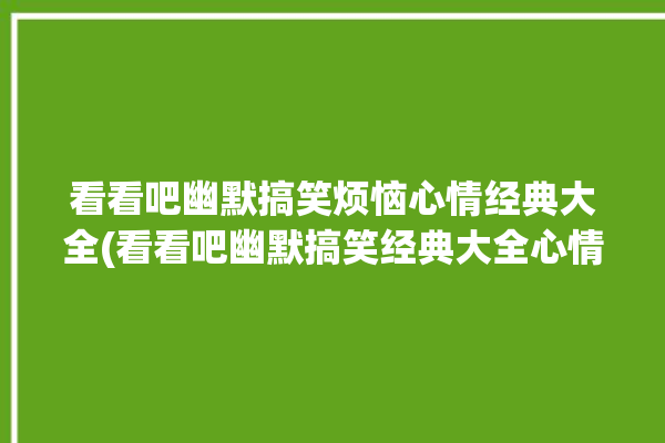 看看吧幽默搞笑烦恼心情经典大全(看看吧幽默搞笑经典大全心情)