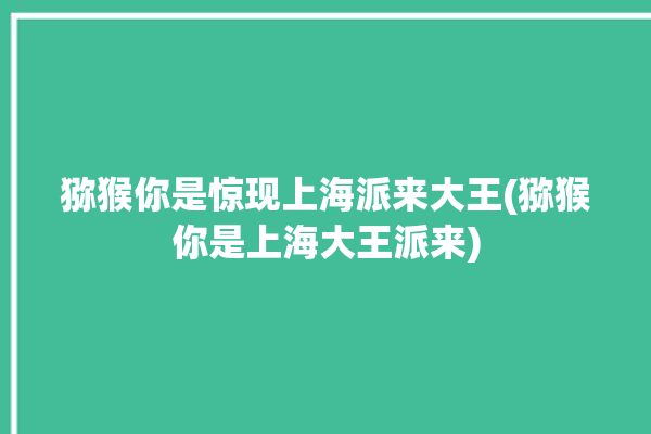 猕猴你是惊现上海派来大王(猕猴你是上海大王派来)