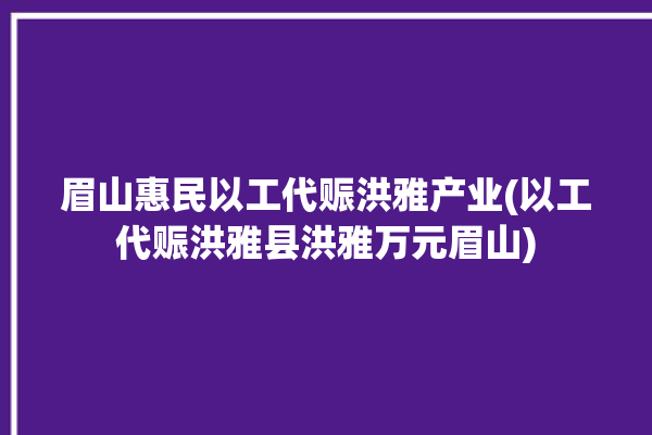 眉山惠民以工代赈洪雅产业(以工代赈洪雅县洪雅万元眉山)