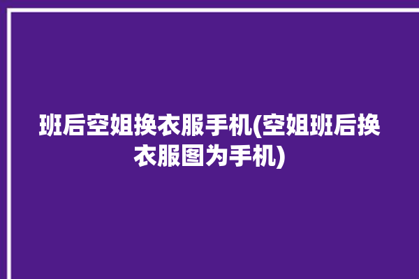 班后空姐换衣服手机(空姐班后换衣服图为手机)