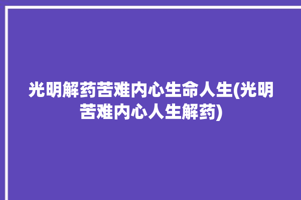 光明解药苦难内心生命人生(光明苦难内心人生解药)