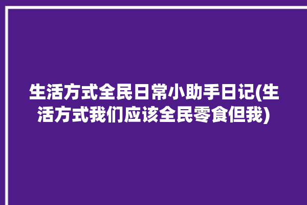 生活方式全民日常小助手日记(生活方式我们应该全民零食但我)