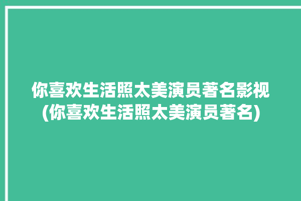 你喜欢生活照太美演员著名影视(你喜欢生活照太美演员著名)