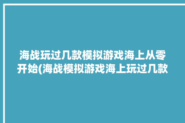 海战玩过几款模拟游戏海上从零开始(海战模拟游戏海上玩过几款)