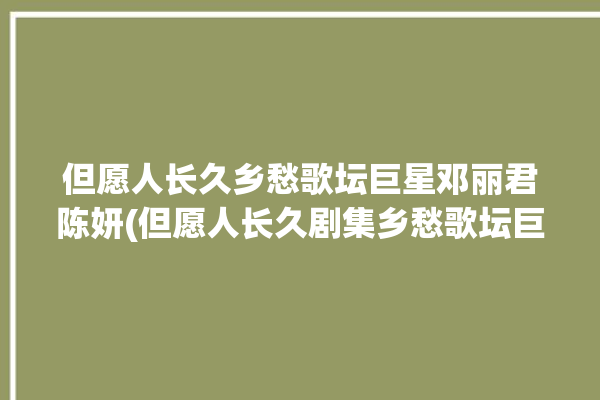 但愿人长久乡愁歌坛巨星邓丽君陈妍(但愿人长久剧集乡愁歌坛巨星)