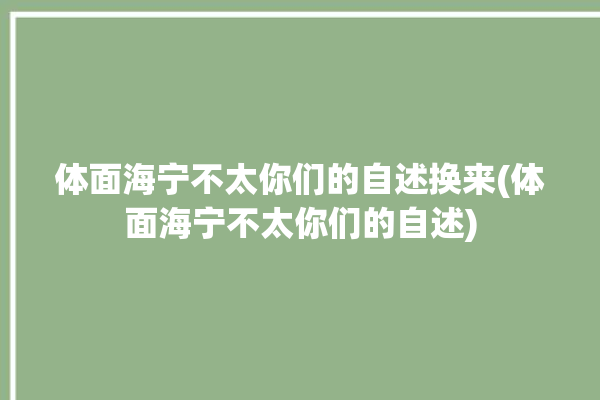 体面海宁不太你们的自述换来(体面海宁不太你们的自述)