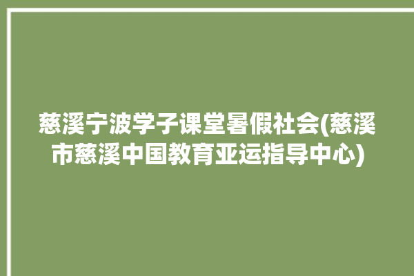 慈溪宁波学子课堂暑假社会(慈溪市慈溪中国教育亚运指导中心)