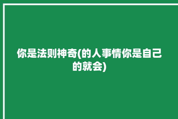 你是法则神奇(的人事情你是自己的就会)