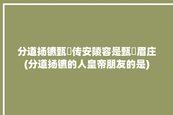 分道扬镳甄嬛传安陵容是甄嬛眉庄(分道扬镳的人皇帝朋友的是)