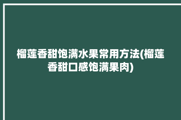 榴莲香甜饱满水果常用方法(榴莲香甜口感饱满果肉)