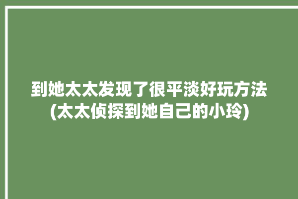 到她太太发现了很平淡好玩方法(太太侦探到她自己的小玲)