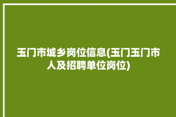 玉门市城乡岗位信息(玉门玉门市人及招聘单位岗位)