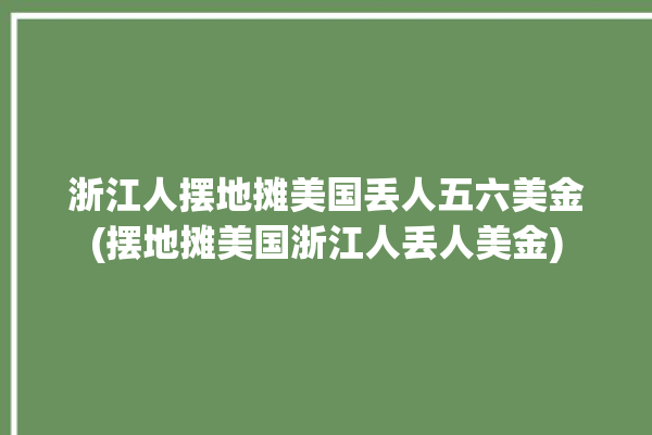 浙江人摆地摊美国丢人五六美金(摆地摊美国浙江人丢人美金)