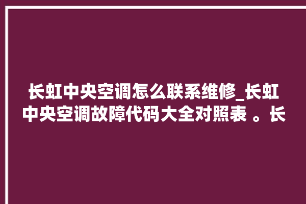 长虹中央空调怎么联系维修_长虹中央空调故障代码大全对照表 。长虹