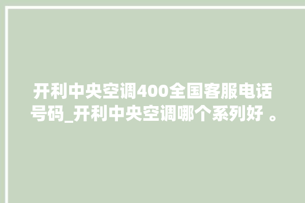 开利中央空调400全国客服电话号码_开利中央空调哪个系列好 。中央空调