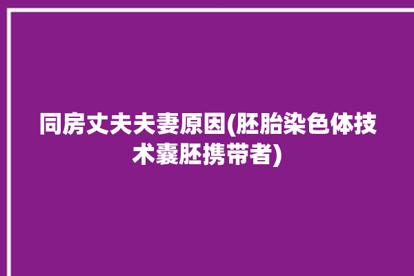 同房丈夫夫妻原因(胚胎染色体技术囊胚携带者)