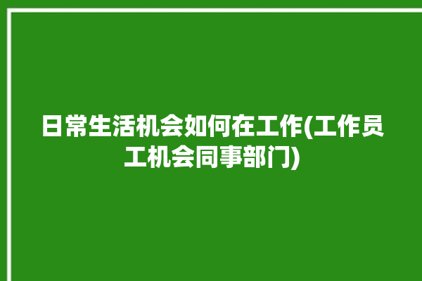 日常生活机会如何在工作(工作员工机会同事部门)