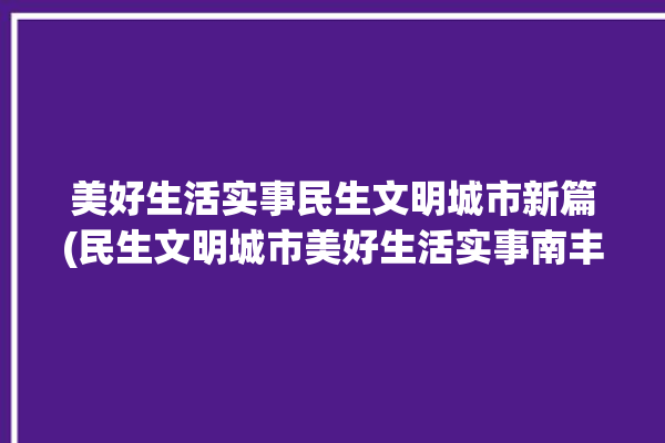 美好生活实事民生文明城市新篇(民生文明城市美好生活实事南丰)