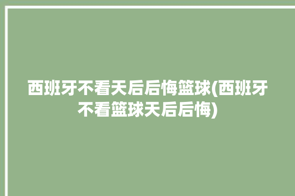 西班牙不看天后后悔篮球(西班牙不看篮球天后后悔)