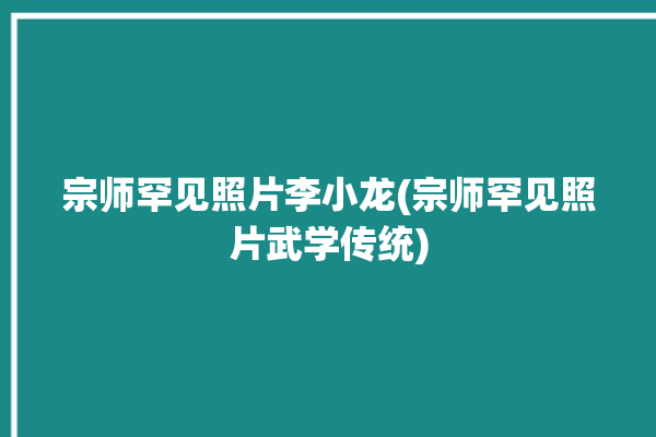 宗师罕见照片李小龙(宗师罕见照片武学传统)