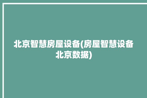 北京智慧房屋设备(房屋智慧设备北京数据)