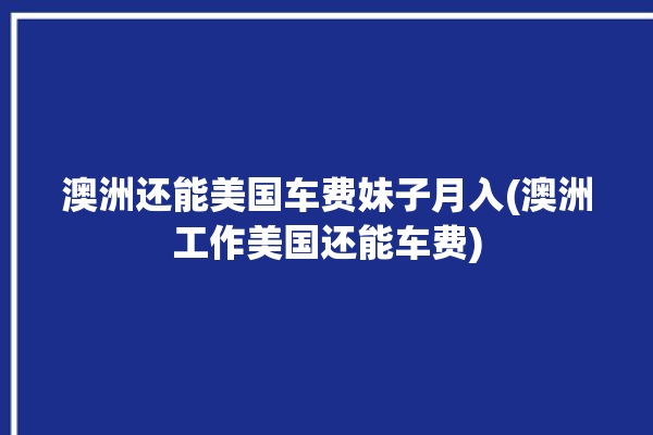 澳洲还能美国车费妹子月入(澳洲工作美国还能车费)