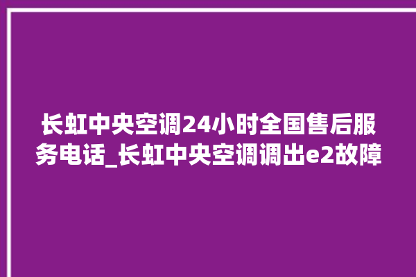 长虹中央空调24小时全国售后服务电话_长虹中央空调调出e2故障 。长虹